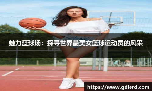 魅力篮球场：探寻世界最美女篮球运动员的风采