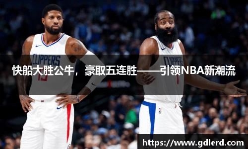 快船大胜公牛，豪取五连胜——引领NBA新潮流
