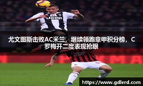 尤文图斯击败AC米兰，继续领跑意甲积分榜，C罗梅开二度表现抢眼