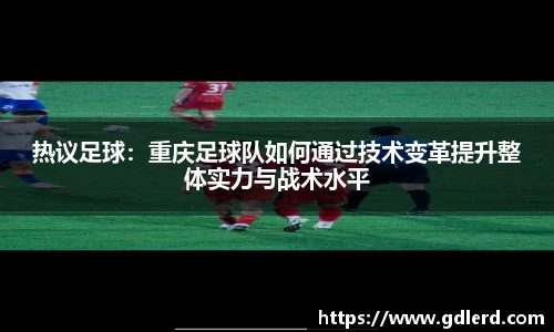热议足球：重庆足球队如何通过技术变革提升整体实力与战术水平