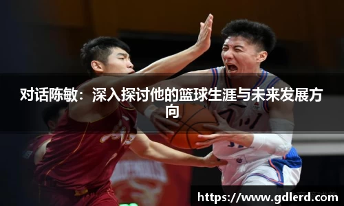 对话陈敏：深入探讨他的篮球生涯与未来发展方向