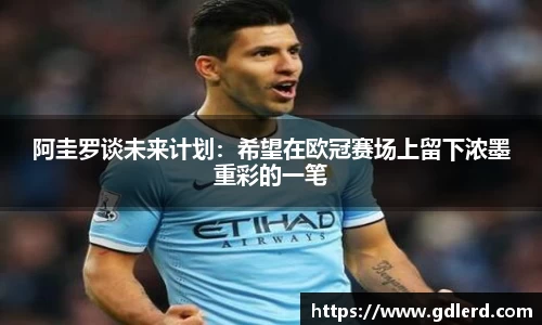 阿圭罗谈未来计划：希望在欧冠赛场上留下浓墨重彩的一笔