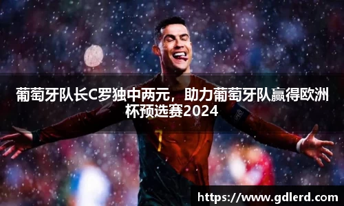 葡萄牙队长C罗独中两元，助力葡萄牙队赢得欧洲杯预选赛2024
