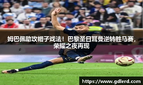 姆巴佩助攻帽子戏法！巴黎圣日耳曼逆转胜马赛，荣耀之夜再现