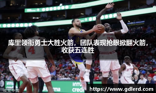 库里领衔勇士大胜火箭，团队表现抢眼掀翻火箭，收获五连胜