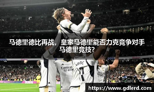 马德里德比再战，皇家马德里能否力克竞争对手马德里竞技？