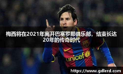 梅西将在2021年离开巴塞罗那俱乐部，结束长达20年的传奇时代