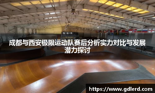 成都与西安极限运动队赛后分析实力对比与发展潜力探讨
