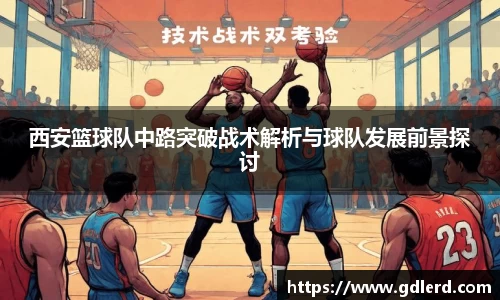 西安篮球队中路突破战术解析与球队发展前景探讨