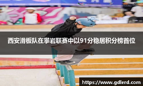 西安滑板队在攀岩联赛中以91分稳居积分榜首位