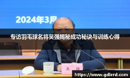 专访羽毛球名将吴强揭秘成功秘诀与训练心得