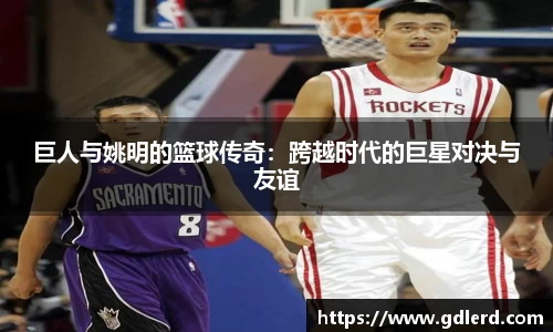 巨人与姚明的篮球传奇：跨越时代的巨星对决与友谊