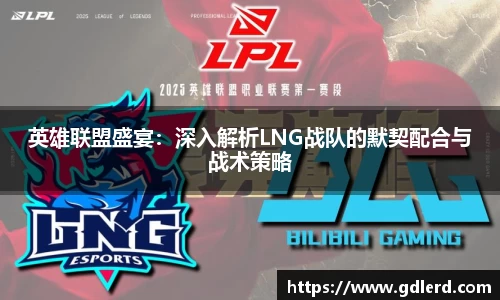 英雄联盟盛宴：深入解析LNG战队的默契配合与战术策略