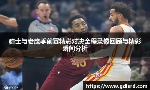 骑士与老鹰季前赛精彩对决全程录像回顾与精彩瞬间分析