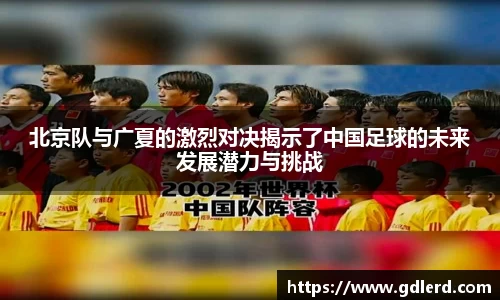北京队与广夏的激烈对决揭示了中国足球的未来发展潜力与挑战