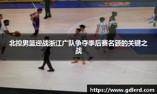 北控男篮迎战浙江广队争夺季后赛名额的关键之战
