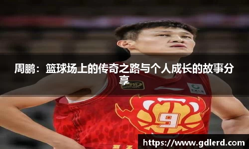 周鹏：篮球场上的传奇之路与个人成长的故事分享