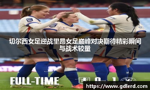 切尔西女足迎战里昂女足巅峰对决期待精彩瞬间与战术较量