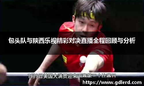 包头队与陕西乐视精彩对决直播全程回顾与分析