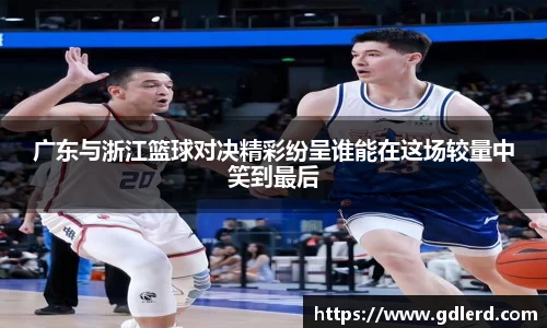 广东与浙江篮球对决精彩纷呈谁能在这场较量中笑到最后