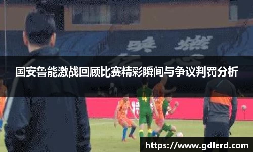 国安鲁能激战回顾比赛精彩瞬间与争议判罚分析