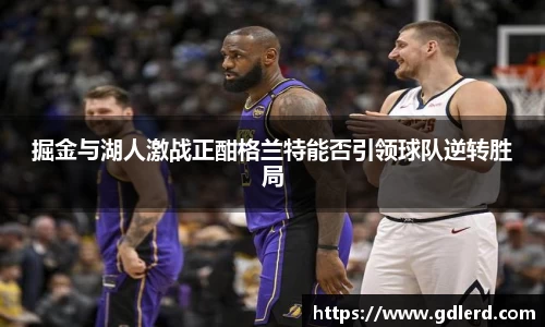 掘金与湖人激战正酣格兰特能否引领球队逆转胜局