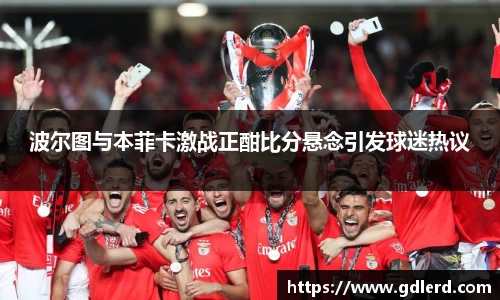波尔图与本菲卡激战正酣比分悬念引发球迷热议