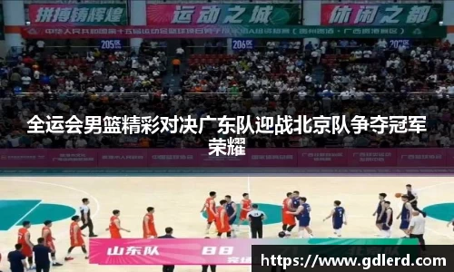 全运会男篮精彩对决广东队迎战北京队争夺冠军荣耀