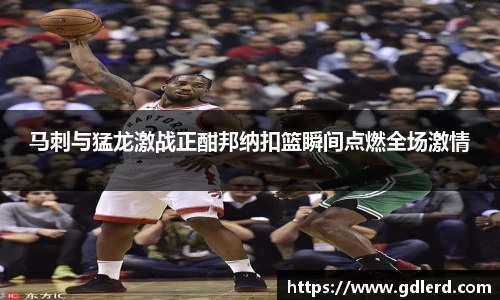马刺与猛龙激战正酣邦纳扣篮瞬间点燃全场激情