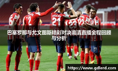 巴塞罗那与尤文图斯精彩对决高清直播全程回顾与分析