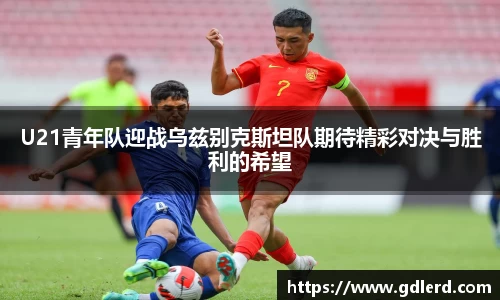 U21青年队迎战乌兹别克斯坦队期待精彩对决与胜利的希望