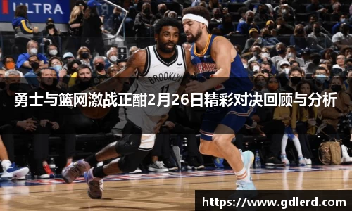 勇士与篮网激战正酣2月26日精彩对决回顾与分析