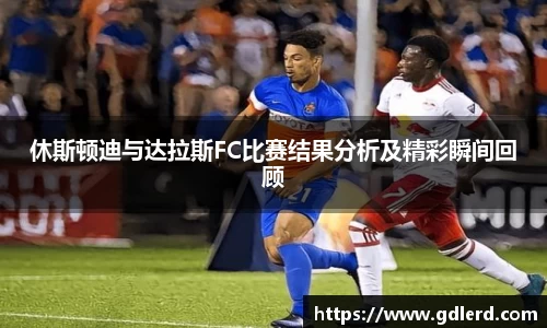 休斯顿迪与达拉斯FC比赛结果分析及精彩瞬间回顾