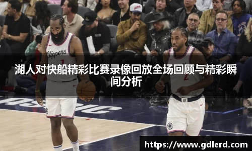 湖人对快船精彩比赛录像回放全场回顾与精彩瞬间分析