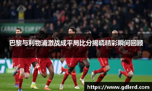 巴黎与利物浦激战成平局比分揭晓精彩瞬间回顾