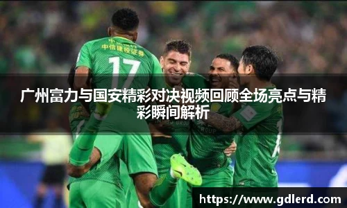 广州富力与国安精彩对决视频回顾全场亮点与精彩瞬间解析