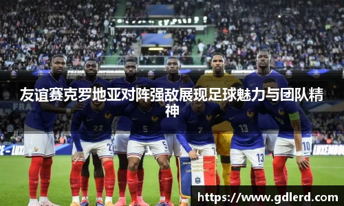 友谊赛克罗地亚对阵强敌展现足球魅力与团队精神