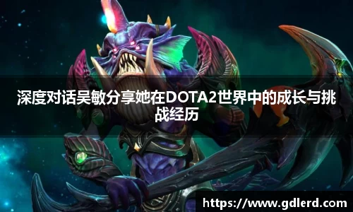 深度对话吴敏分享她在DOTA2世界中的成长与挑战经历