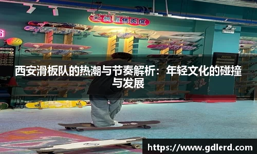 西安滑板队的热潮与节奏解析：年轻文化的碰撞与发展