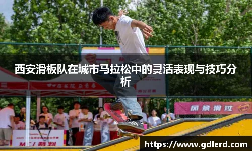 西安滑板队在城市马拉松中的灵活表现与技巧分析