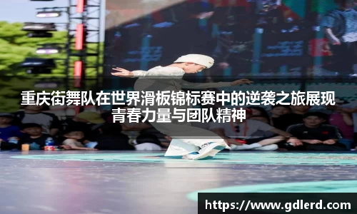 重庆街舞队在世界滑板锦标赛中的逆袭之旅展现青春力量与团队精神