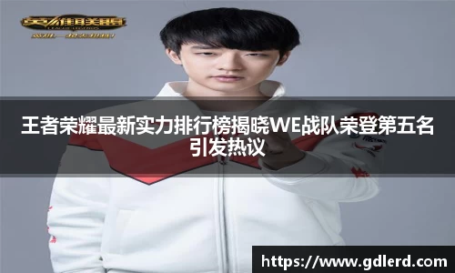 王者荣耀最新实力排行榜揭晓WE战队荣登第五名引发热议