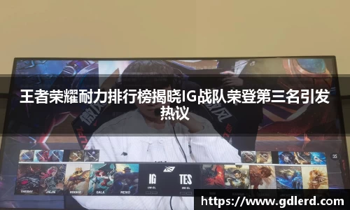王者荣耀耐力排行榜揭晓IG战队荣登第三名引发热议
