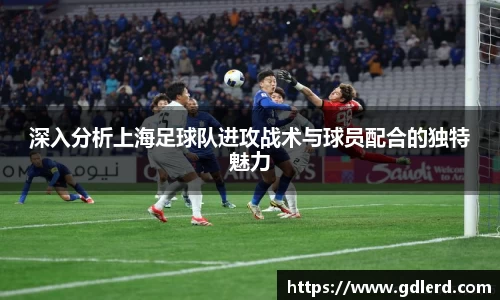 深入分析上海足球队进攻战术与球员配合的独特魅力